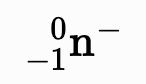mhchem rendered nuclide notation: ⁰₋₁n⁻