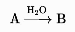 mhchem rendered labelled reaction arrow: A →[H₂O] B